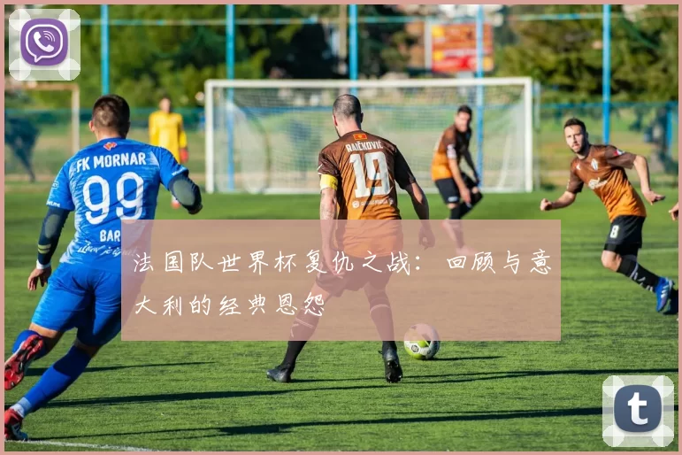 法国队世界杯复仇之战：回顾与意大利的经典恩怨