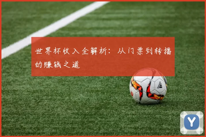 世界杯收入全解析:从门票到转播的赚钱之道