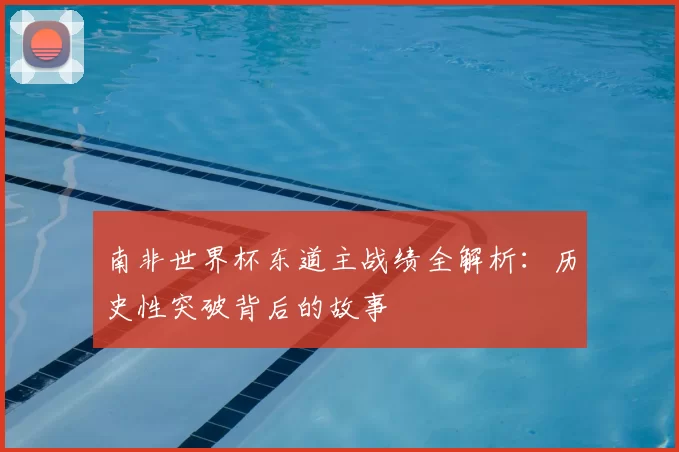 南非世界杯东道主战绩全解析:历史性突破背后的故事