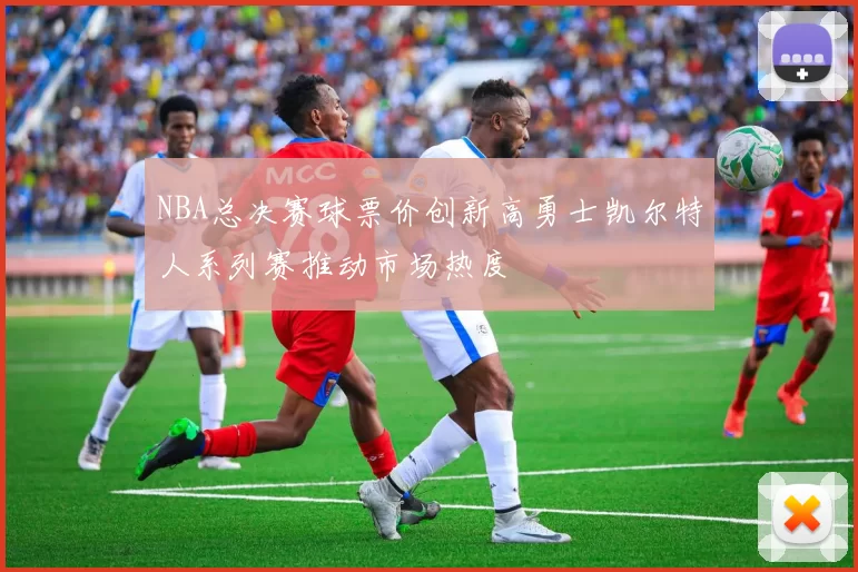 NBA总决赛球票价创新高勇士凯尔特人系列赛推动市场热度
