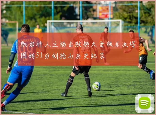 凯尔特人主场击败热火晋级东决塔图姆51分创抢七历史纪录