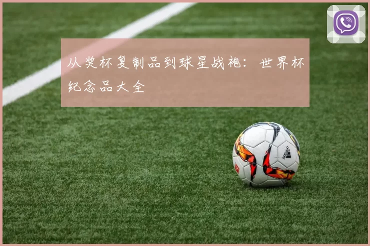 从奖杯复制品到球星战袍：世界杯纪念品大全