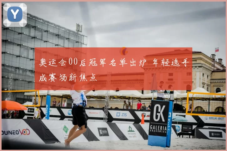 奥运会00后冠军名单出炉 年轻选手成赛场新焦点