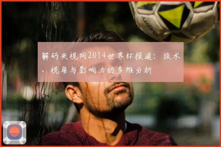 解码央视网2014世界杯报道：技术、视角与影响力的多维分析