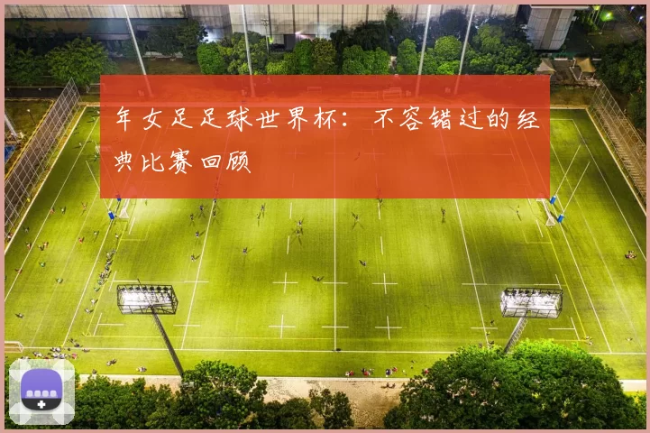 年女足足球世界杯：不容错过的经典比赛回顾