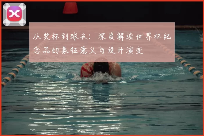 从奖杯到球衣：深度解读世界杯纪念品的象征意义与设计演变