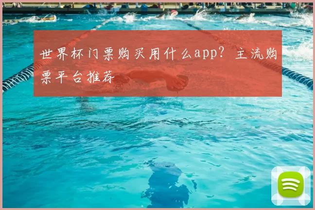 世界杯门票购买用什么app?主流购票平台推荐