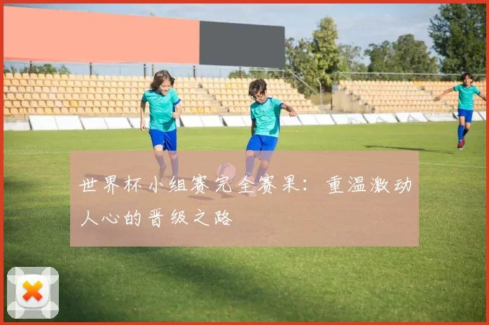 世界杯小组赛完全赛果:重温激动人心的晋级之路