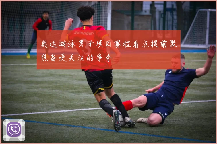 奥运游泳男子项目赛程看点提前聚焦备受关注的争夺