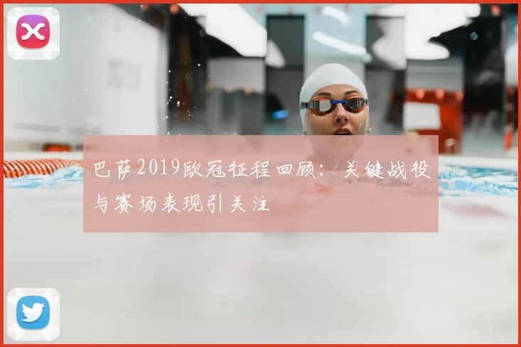 巴萨2019欧冠征程回顾:关键战役与赛场表现引关注