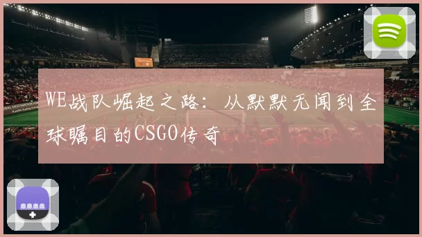 WE战队崛起之路:从默默无闻到全球瞩目的CSGO传奇