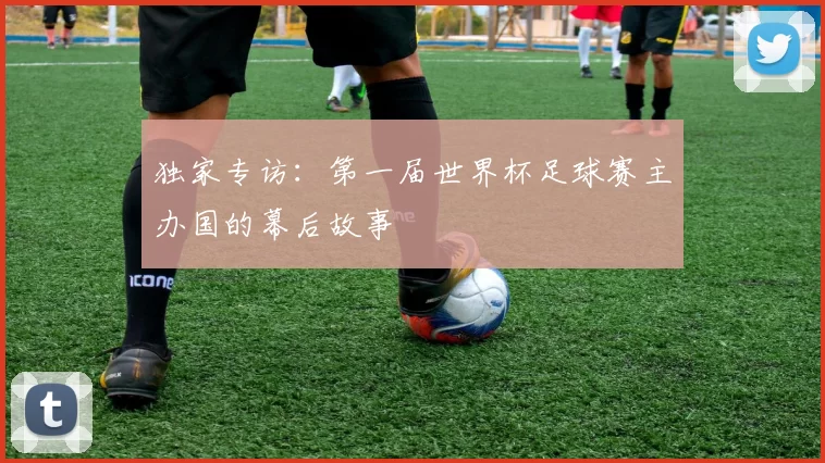 独家专访:第一届世界杯足球赛主办国的幕后故事