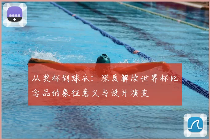 从奖杯到球衣:深度解读世界杯纪念品的象征意义与设计演变