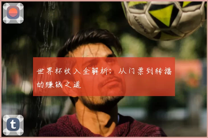 世界杯收入全解析：从门票到转播的赚钱之道