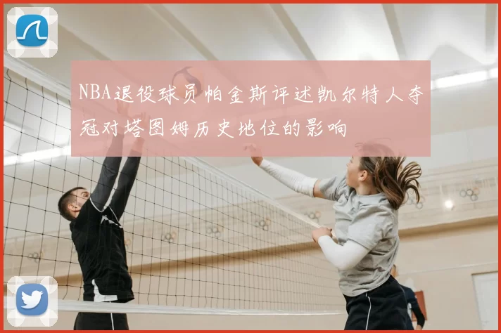 NBA退役球员帕金斯评述凯尔特人夺冠对塔图姆历史地位的影响