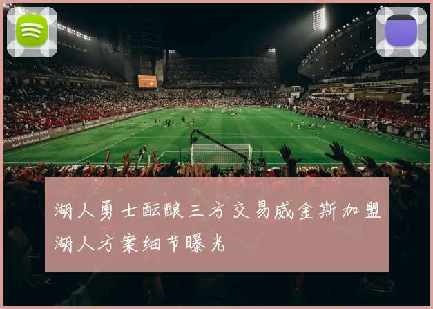 湖人勇士酝酿三方交易威金斯加盟湖人方案细节曝光