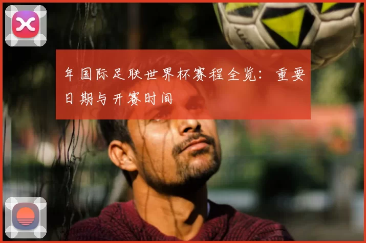 年国际足联世界杯赛程全览:重要日期与开赛时间