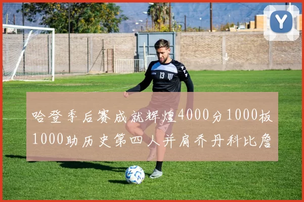 哈登季后赛成就辉煌4000分1000板1000助历史第四人并肩乔丹科比詹姆斯