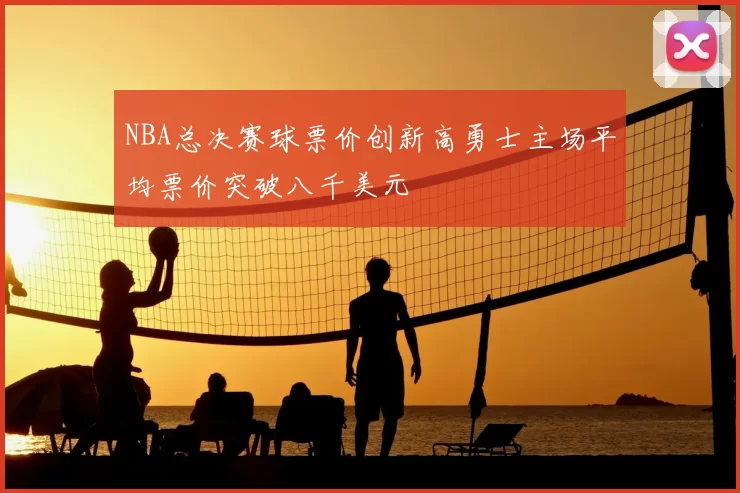 NBA总决赛球票价创新高勇士主场平均票价突破八千美元