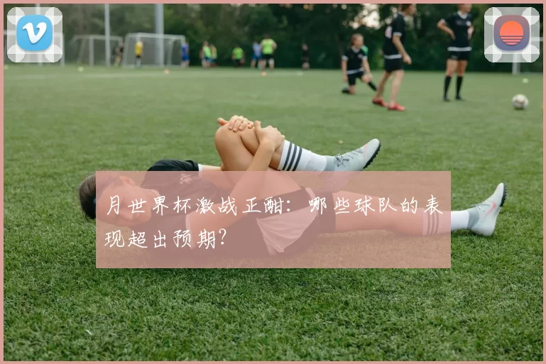 月世界杯激战正酣：哪些球队的表现超出预期？