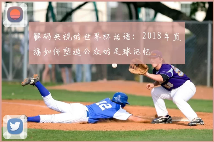 解码央视的世界杯话语：2018年直播如何塑造公众的足球记忆
