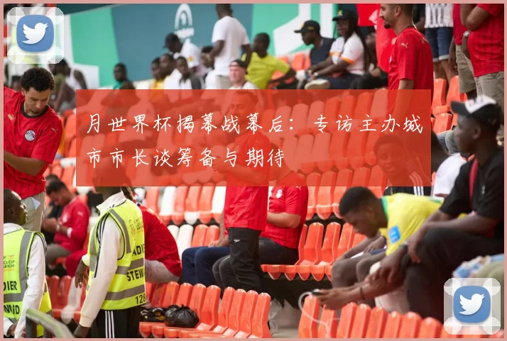 月世界杯揭幕战幕后:专访主办城市市长谈筹备与期待