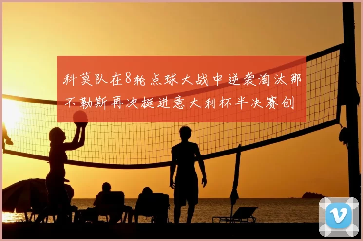 科莫队在8轮点球大战中逆袭淘汰那不勒斯再次挺进意大利杯半决赛创造历史