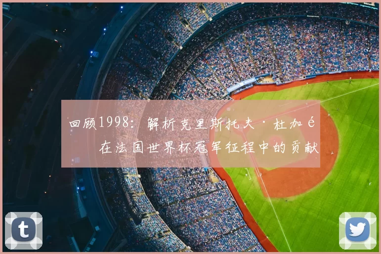 回顾1998：解析克里斯托夫·杜加里在法国世界杯冠军征程中的贡献