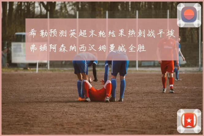 希勒预测英超末轮结果热刺战平埃弗顿阿森纳西汉姆曼城全胜