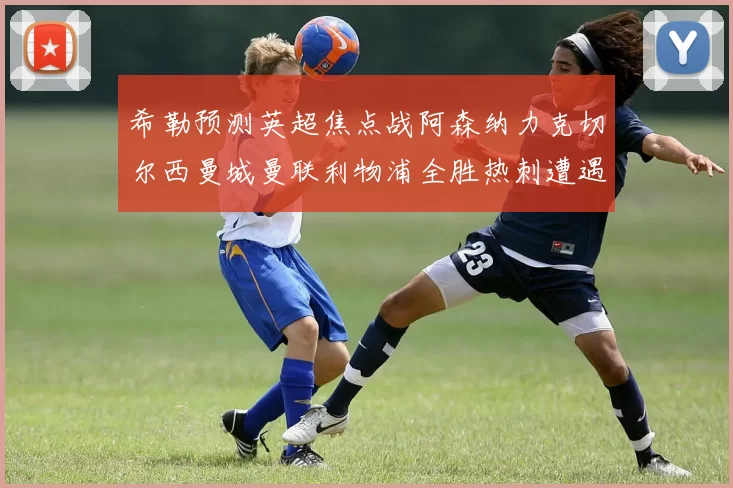 希勒预测英超焦点战阿森纳力克切尔西曼城曼联利物浦全胜热刺遭遇失利