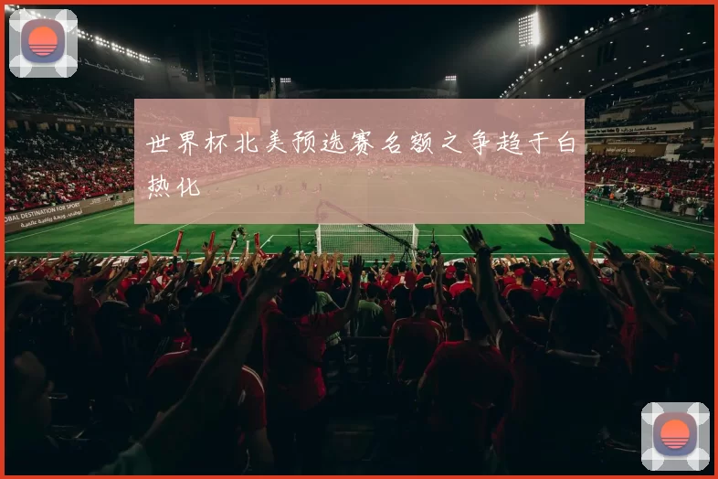 世界杯北美预选赛名额之争趋于白热化