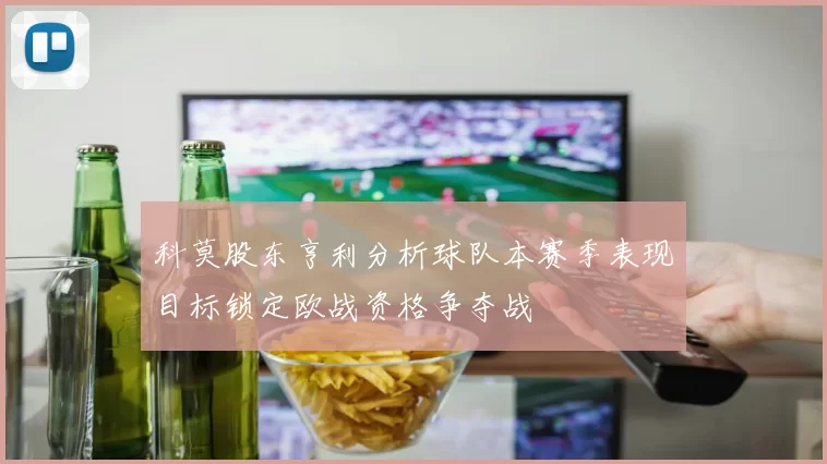科莫股东亨利分析球队本赛季表现目标锁定欧战资格争夺战