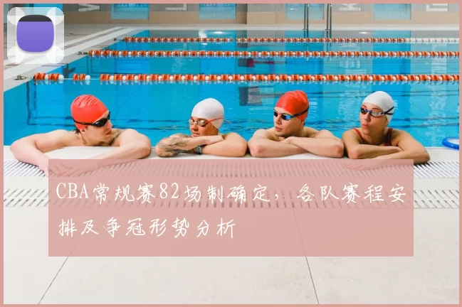 CBA常规赛82场制确定，各队赛程安排及争冠形势分析