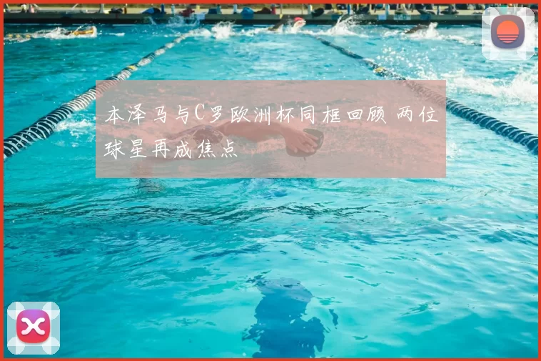 本泽马与C罗欧洲杯同框回顾 两位球星再成焦点