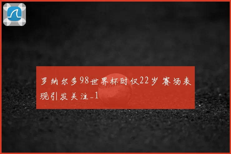 罗纳尔多98世界杯时仅22岁 赛场表现引发关注_1