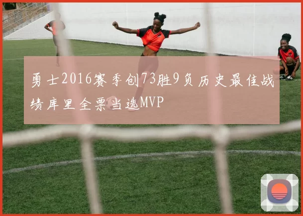 勇士2016赛季创73胜9负历史最佳战绩库里全票当选MVP
