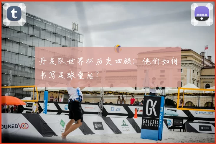 丹麦队世界杯历史回顾:他们如何书写足球童话?
