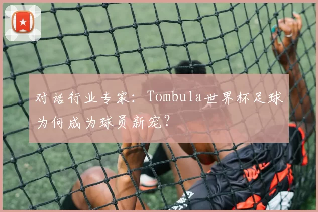 对话行业专家:Tombula世界杯足球为何成为球员新宠?