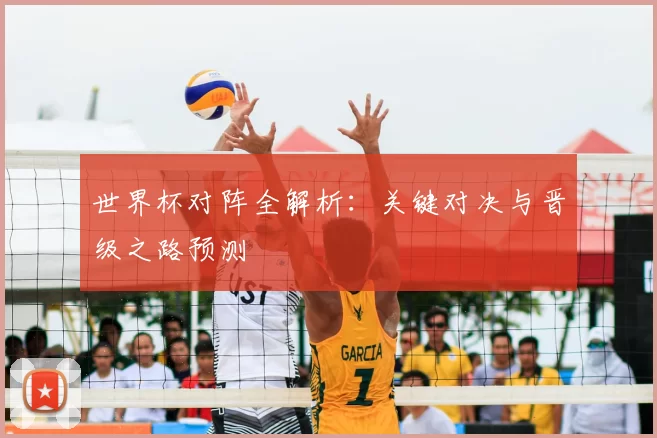 世界杯对阵全解析:关键对决与晋级之路预测