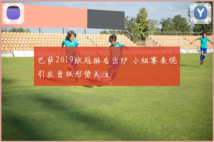 巴萨2019欧冠排名出炉 小组赛表现引发晋级形势关注