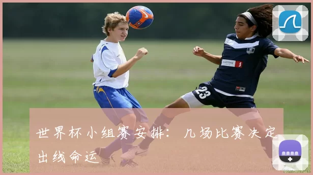 世界杯小组赛安排：几场比赛决定出线命运