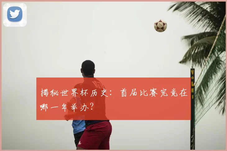 揭秘世界杯历史:首届比赛究竟在哪一年举办?