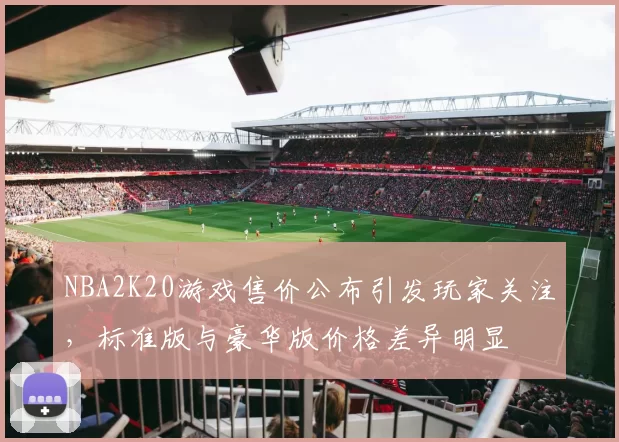 NBA2K20游戏售价公布引发玩家关注，标准版与豪华版价格差异明显