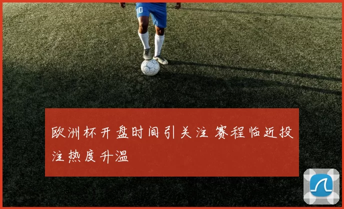 欧洲杯开盘时间引关注 赛程临近投注热度升温