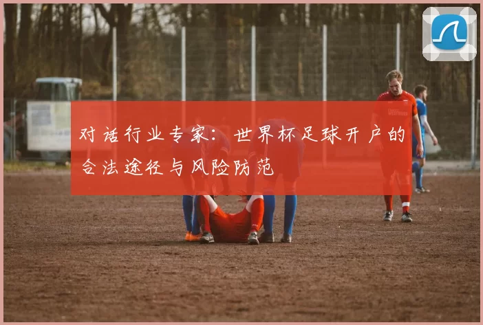 对话行业专家：世界杯足球开户的合法途径与风险防范