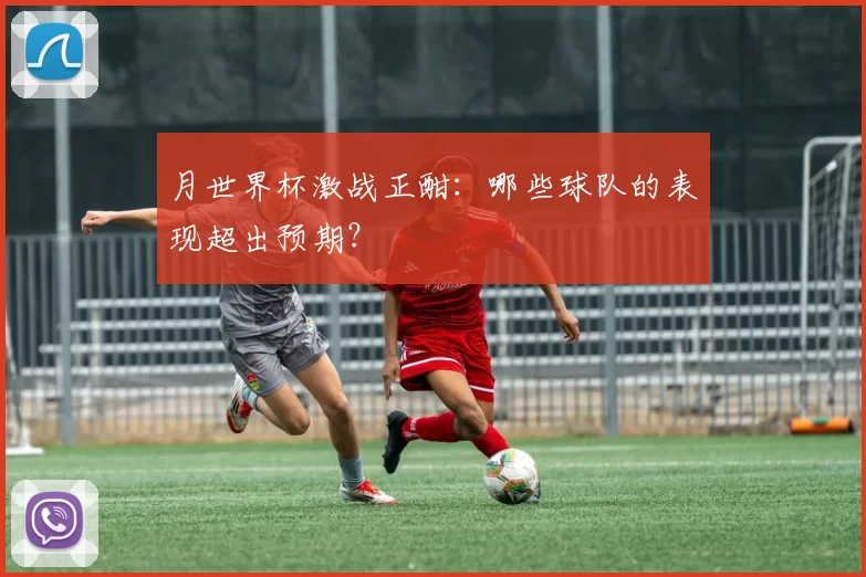 月世界杯激战正酣:哪些球队的表现超出预期?