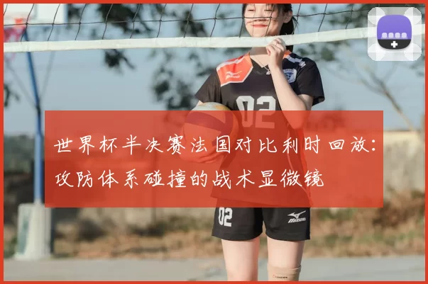 世界杯半决赛法国对比利时回放：攻防体系碰撞的战术显微镜