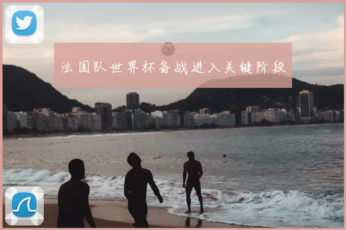 法国队世界杯备战进入关键阶段