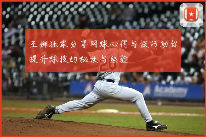 王娜独家分享网球心得与技巧助你提升球技的秘诀与经验