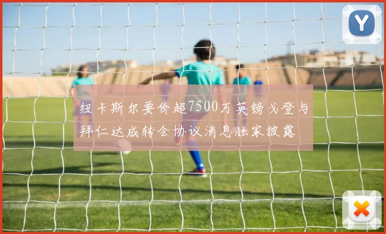 纽卡斯尔要价超7500万英镑戈登与拜仁达成转会协议消息独家披露